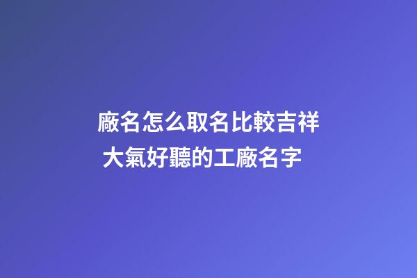 廠名怎么取名比較吉祥 大氣好聽的工廠名字